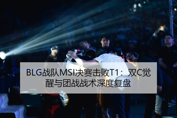 BLG战队MSI决赛击败T1：双C觉醒与团战战术深度复盘