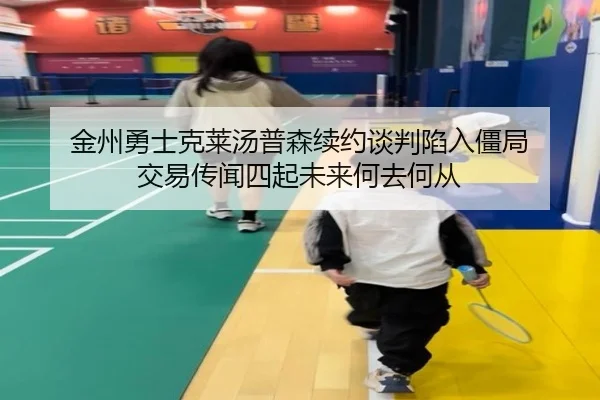 金州勇士克莱汤普森续约谈判陷入僵局 交易传闻四起未来何去何从