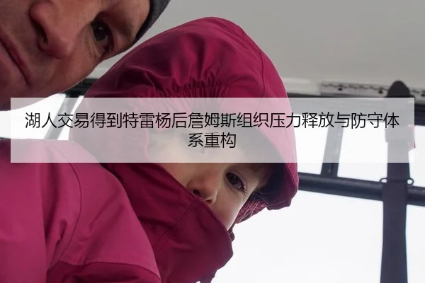 湖人交易得到特雷杨后詹姆斯组织压力释放与防守体系重构